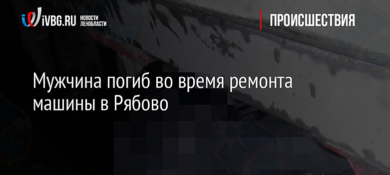 Мужчина погиб во время ремонта машины в Рябово
