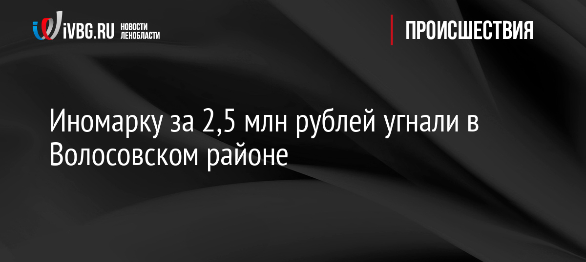 Иномарку за 2,5 млн рублей угнали в Волосовском районе