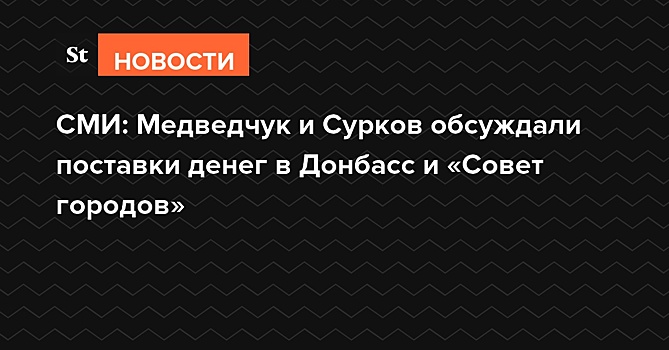 СМИ: Медведчук и Сурков обсуждали поставки денег в Донбасс и «Совет городов»