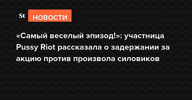 «Самый веселый эпизод!»: участница Pussy Riot рассказала о задержании за акцию против произвола силовиков