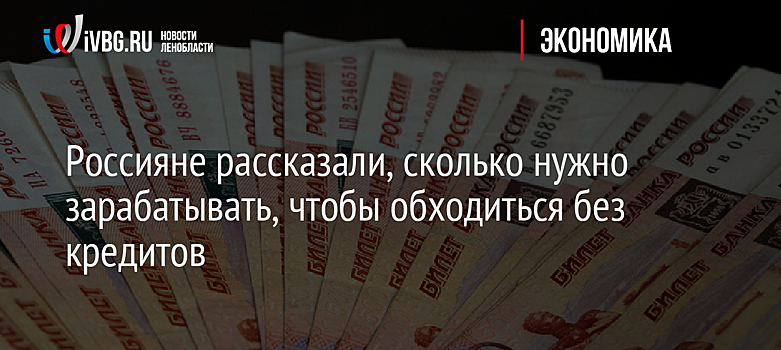 Россияне рассказали, сколько нужно зарабатывать, чтобы обходиться без кредитов
