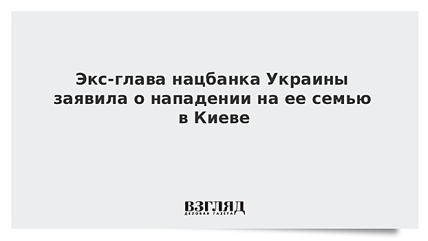 Экс-глава нацбанка Украины заявила о нападении на ее семью в Киеве