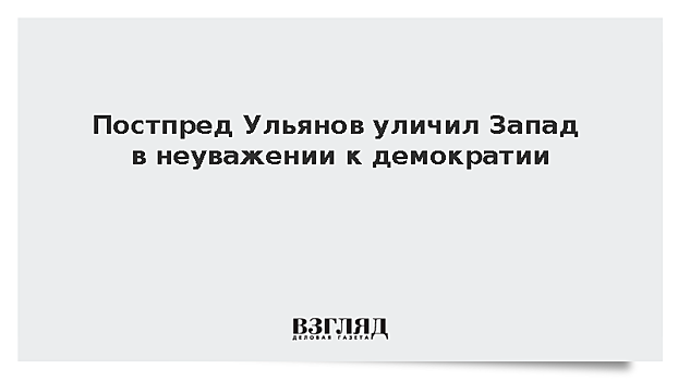 Постпред Ульянов уличил Запад в неуважении к демократии