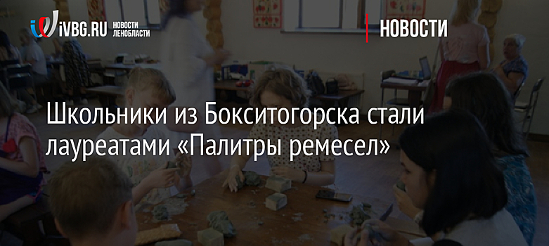 Школьники из Бокситогорска стали лауреатами «Палитры ремесел»