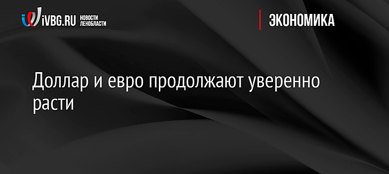 Доллар и евро продолжают уверенно расти