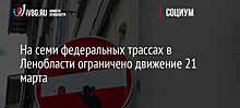 На семи федеральных трассах в Ленобласти ограничено движение 21 марта