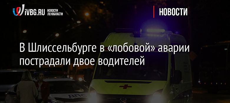 В Шлиссельбурге в «лобовой» аварии пострадали двое водителей