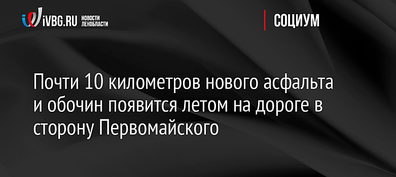Почти 10 километров нового асфальта и обочин появится летом на дороге в сторону Первомайского