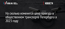 На сколько изменится цена проезда в общественном транспорте Петербурга в 2023 году