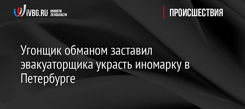 Угонщик обманом заставил эвакуаторщика украсть иномарку в Петербурге