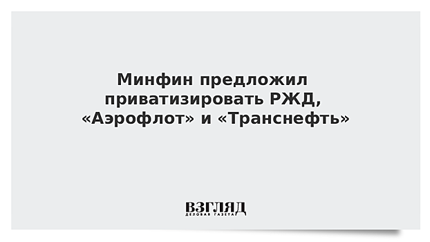 Минфин предложил приватизировать РЖД, «Аэрофлот» и «Транснефть»