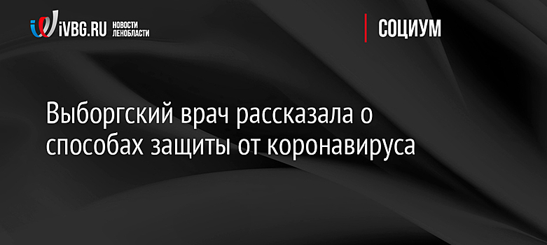 Выборгский врач рассказала о способах защиты от коронавируса