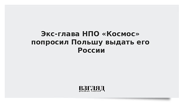 Экс-глава НПО «Космос» попросил Польшу выдать его России
