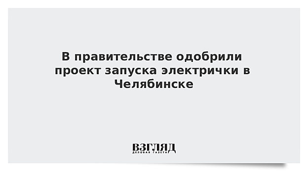 В правительстве одобрили проект запуска электрички в Челябинске