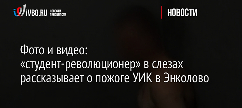 Фото и видео: «студент-революционер» в слезах рассказывает о пожоге УИК в Энколово