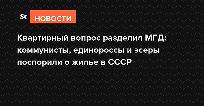 Квартирный вопрос разделил МГД: коммунисты, единороссы и эсеры поспорили о жилье в СССР