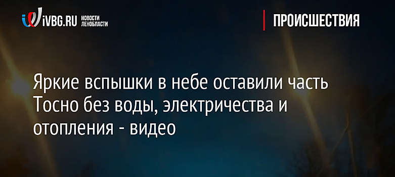 Яркие вспышки в небе оставили часть Тосно без воды, электричества и отопления - видео