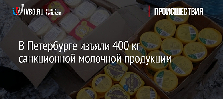 В Петербурге изъяли 400 кг санкционной молочной продукции