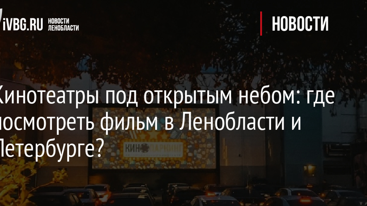 Кинотеатры под открытым небом: где посмотреть фильм в Ленобласти и  Петербурге? - Рамблер/кино