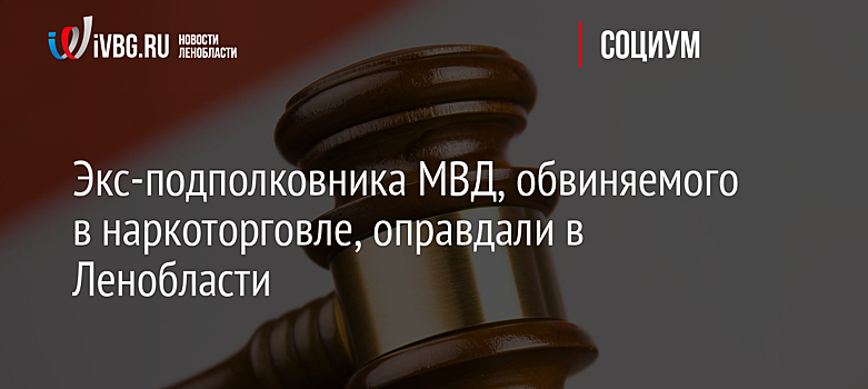 Экс-подполковника МВД, обвиняемого в наркоторговле, оправдали в Ленобласти