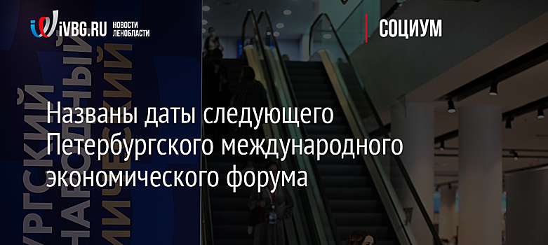 Названы даты следующего Петербургского международного экономического форума