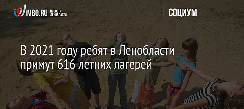 В 2021 году ребят в Ленобласти примут 616 летних лагерей