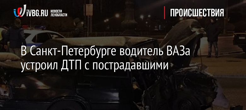 В Санкт-Петербурге водитель ВАЗа устроил ДТП с пострадавшими