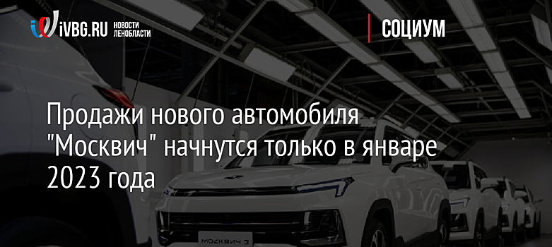 Продажи нового автомобиля "Москвич" начнутся только в январе 2023 года