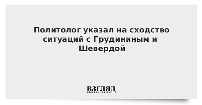 Политолог указал на сходство ситуаций с Грудининым и Шевердой