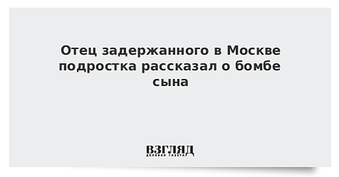 Отец задержанного подростка рассказал о бомбе сына