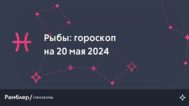 Рыбы: гороскоп на сегодня, 20 мая 2024 года – Рамблер/гороскопы