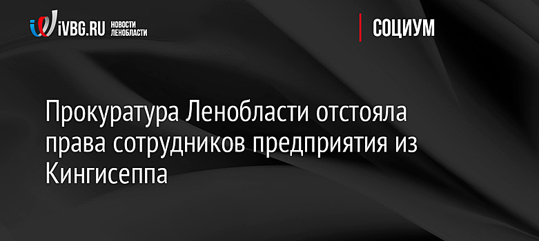 Прокуратура Ленобласти отстояла права сотрудников предприятия из Кингисеппа