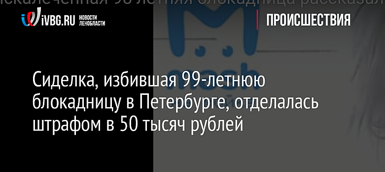 Сиделка, избившая 99-летнюю блокадницу в Петербурге, отделалась штрафом в 50 тысяч рублей