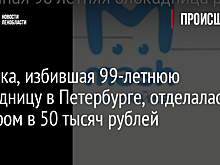 Сиделка, избившая 99-летнюю блокадницу в Петербурге, отделалась штрафом в 50 тысяч рублей