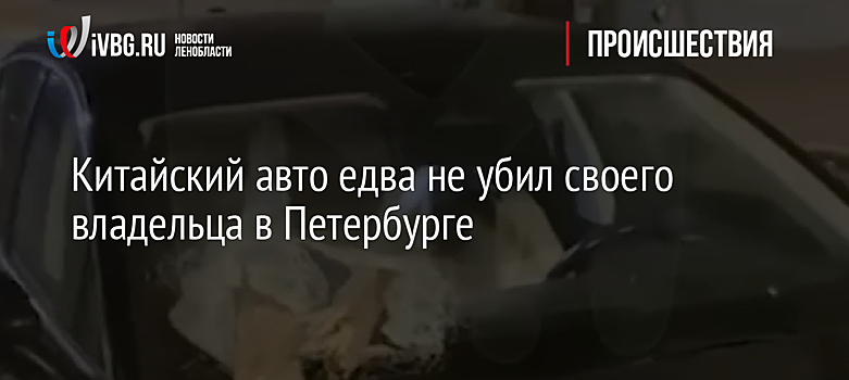 Китайский авто едва не убил своего владельца в Петербурге