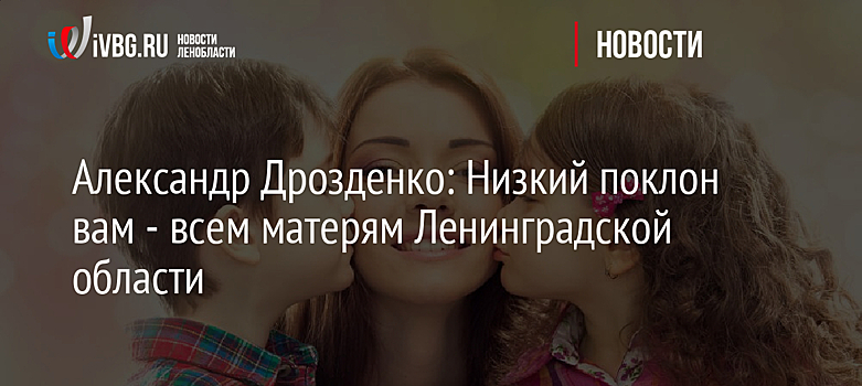 Александр Дрозденко: Низкий поклон вам - всем матерям Ленинградской области