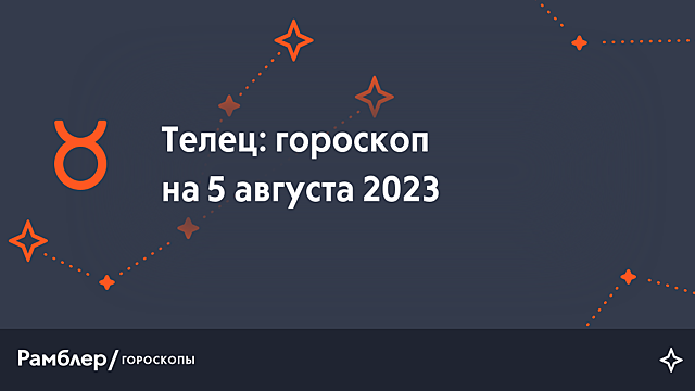 Телец: гороскоп на сегодня, 5 августа 2023 года – Рамблер/гороскопы