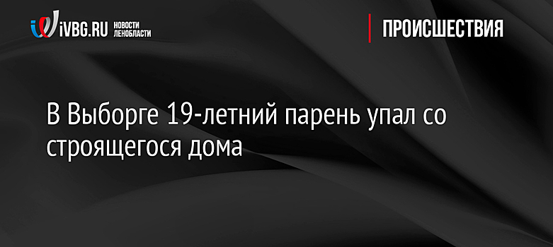 В Выборге 19-летний парень упал со строящегося дома