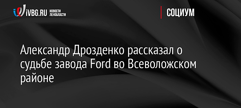 Александр Дрозденко рассказал о судьбе завода Ford во Всеволожском районе
