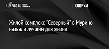 Жилой комплекс "Северный" в Мурино назвали лучшим для жизни