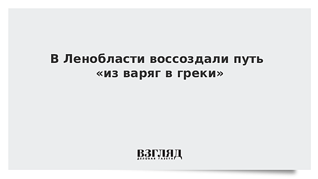 В Ленобласти воссоздали путь «из варяг в греки»