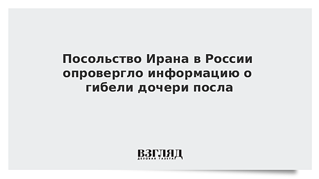 Посольство Ирана в России опровергло информацию о гибели дочери посла