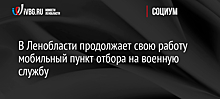 В Ленобласти продолжает свою работу мобильный пункт отбора на военную службу