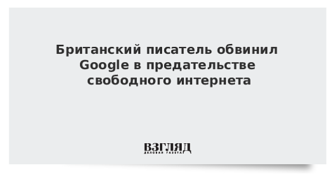 Британский писатель обвинил Google в предательстве свободного интернета