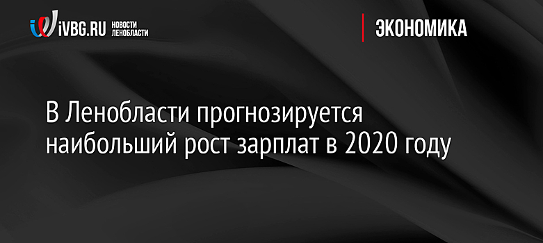 В Ленобласти прогнозируется наибольший рост зарплат в 2020 году