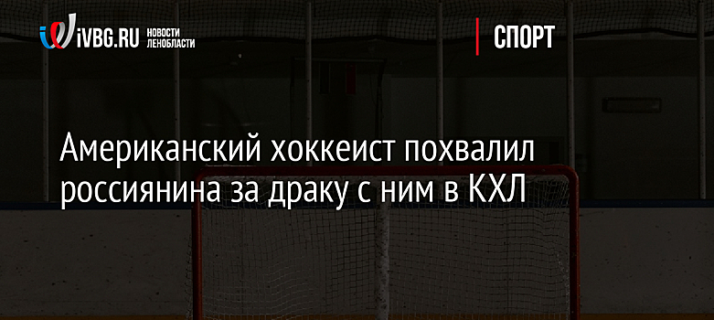 Американский хоккеист похвалил россиянина за драку с ним в КХЛ