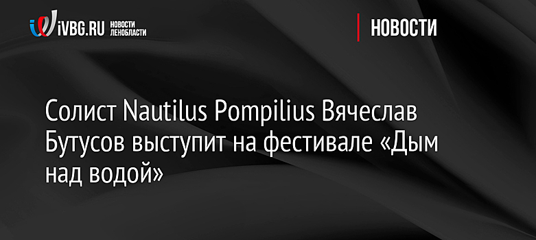 Солист Nautilus Pompilius Вячеслав Бутусов выступит на фестивале «Дым над водой»