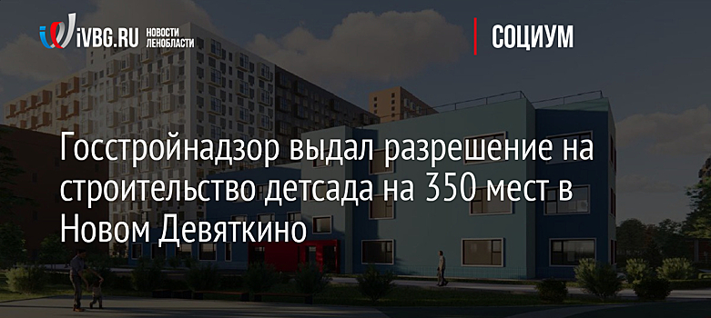 Госстройнадзор выдал разрешение на строительство детсада на 350 мест в Новом Девяткино