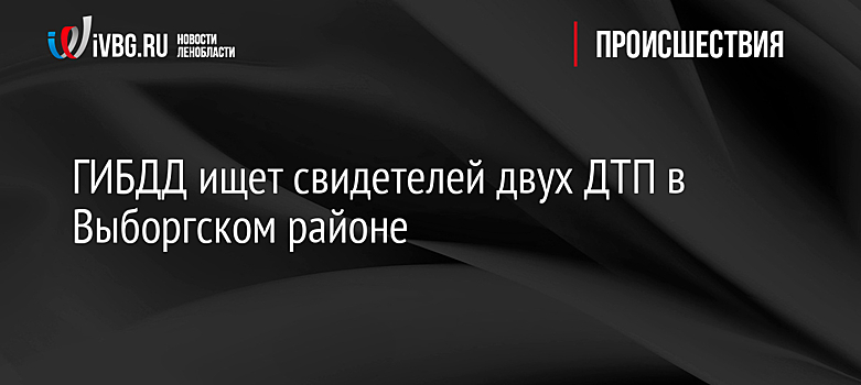 ГИБДД ищет свидетелей двух ДТП в Выборгском районе