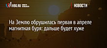 На Землю обрушилась первая в апреле магнитная буря: дальше будет хуже